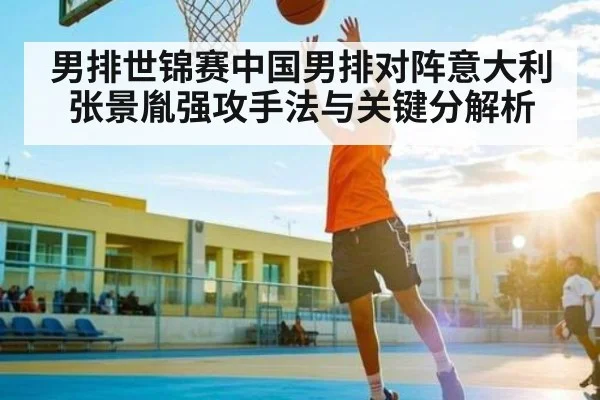 男排世锦赛中国男排对阵意大利张景胤强攻手法与关键分解析
