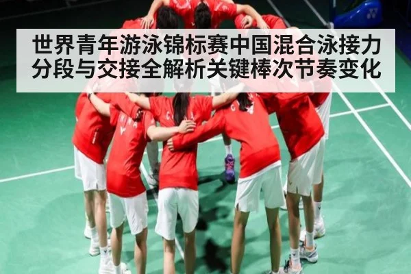 世界青年游泳锦标赛中国混合泳接力分段与交接全解析关键棒次节奏变化